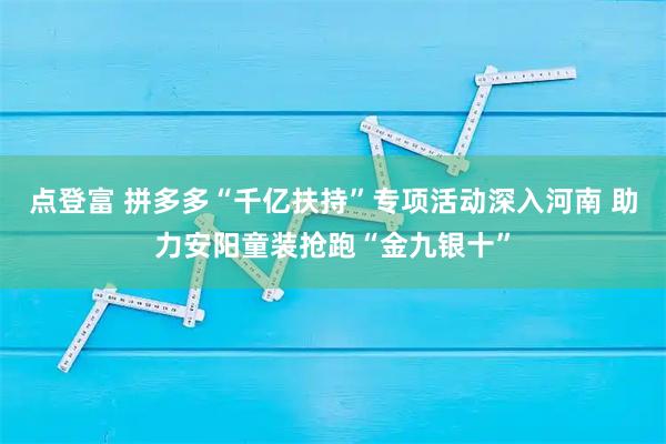 点登富 拼多多“千亿扶持”专项活动深入河南 助力安阳童装抢跑“金九银十”