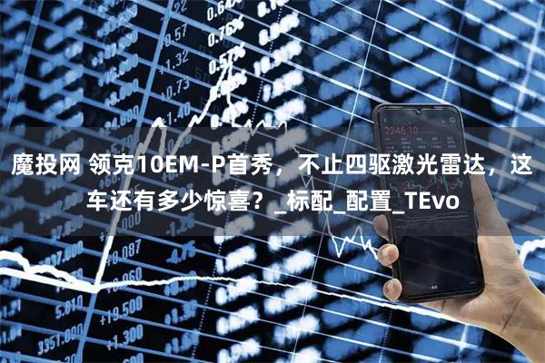 魔投网 领克10EM-P首秀，不止四驱激光雷达，这车还有多少惊喜？_标配_配置_TEvo