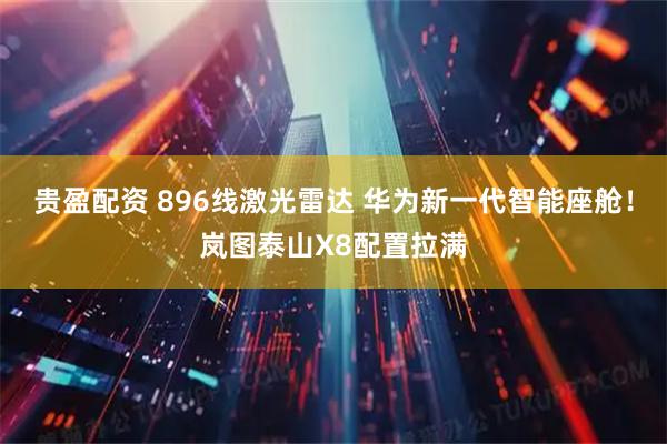 贵盈配资 896线激光雷达 华为新一代智能座舱！岚图泰山X8配置拉满