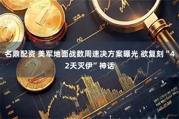 名鼎配资 美军地面战数周速决方案曝光 欲复刻“42天灭伊”神话