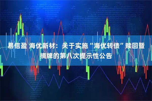 易信盈 海优新材：关于实施“海优转债”赎回暨摘牌的第八次提示性公告
