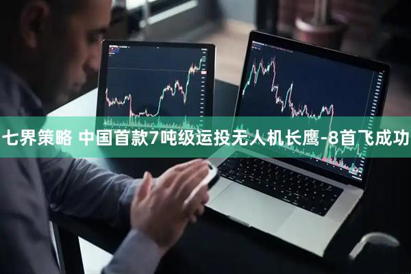七界策略 中国首款7吨级运投无人机长鹰-8首飞成功
