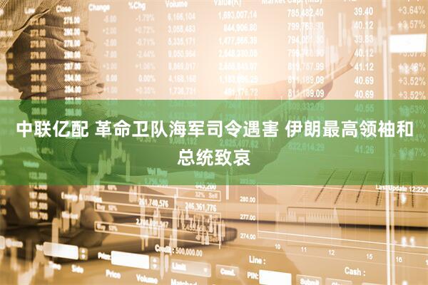中联亿配 革命卫队海军司令遇害 伊朗最高领袖和总统致哀