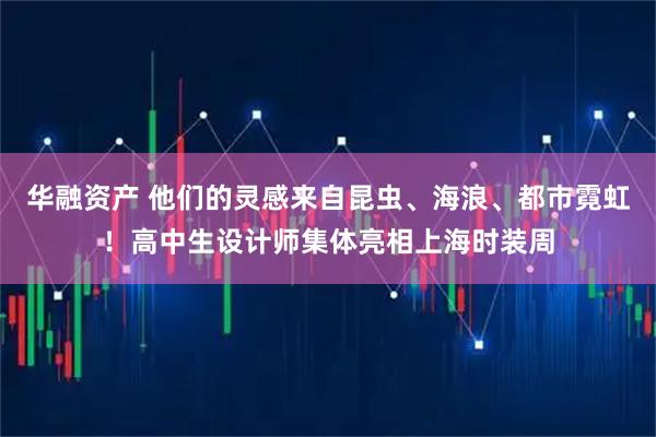 华融资产 他们的灵感来自昆虫、海浪、都市霓虹！高中生设计师集体亮相上海时装周