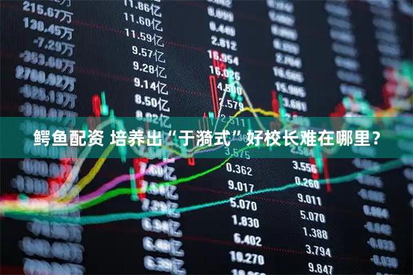 鳄鱼配资 培养出“于漪式”好校长难在哪里？