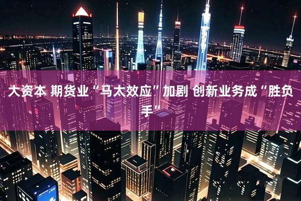 大资本 期货业“马太效应”加剧 创新业务成“胜负手”