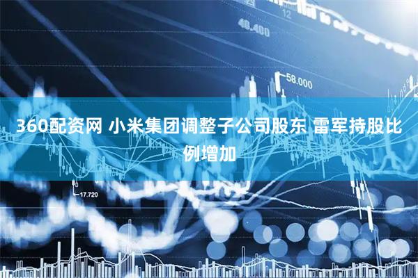 360配资网 小米集团调整子公司股东 雷军持股比例增加