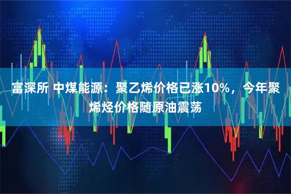 富深所 中煤能源：聚乙烯价格已涨10%，今年聚烯烃价格随原油震荡
