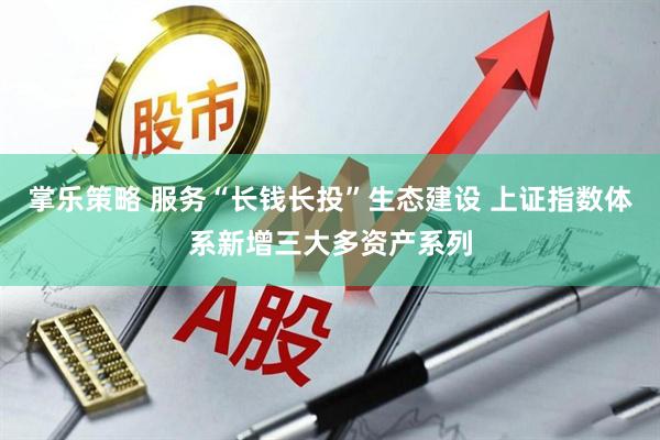 掌乐策略 服务“长钱长投”生态建设 上证指数体系新增三大多资产系列