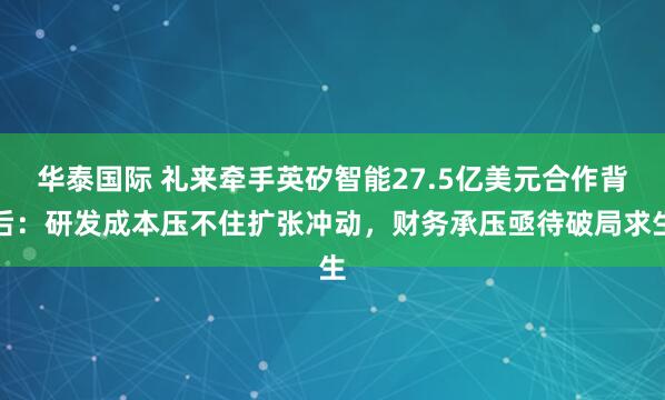 华泰国际 礼来牵手英矽智能27.5亿美元合作背后：研发成本压不住扩张冲动，财务承压亟待破局求生