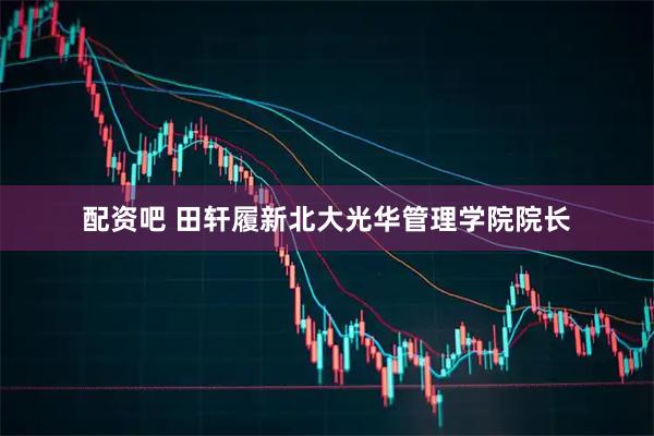 配资吧 田轩履新北大光华管理学院院长