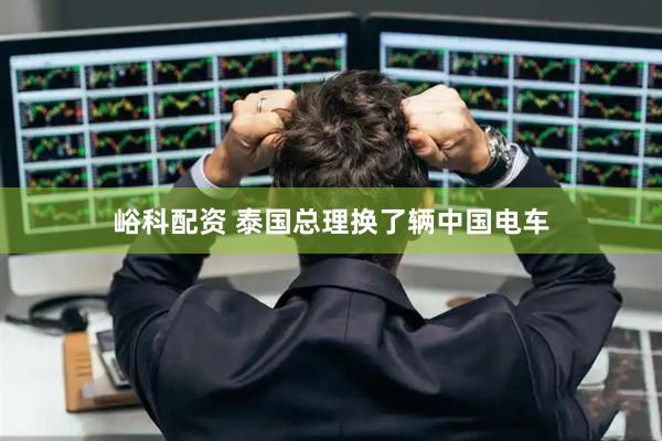峪科配资 泰国总理换了辆中国电车