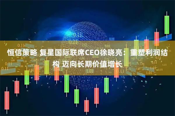 恒信策略 复星国际联席CEO徐晓亮：重塑利润结构 迈向长期价值增长