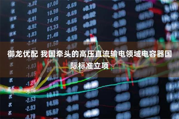 御龙优配 我国牵头的高压直流输电领域电容器国际标准立项
