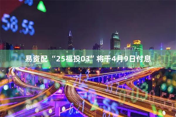 易资配 “25福投03”将于4月9日付息