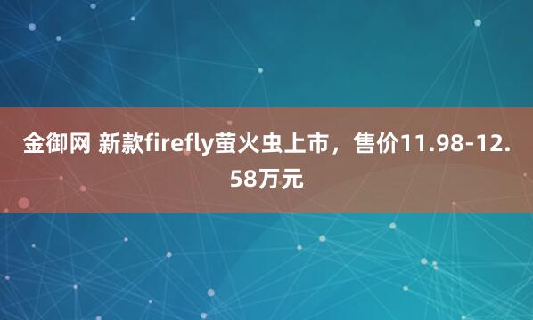 金御网 新款firefly萤火虫上市，售价11.98-12.58万元