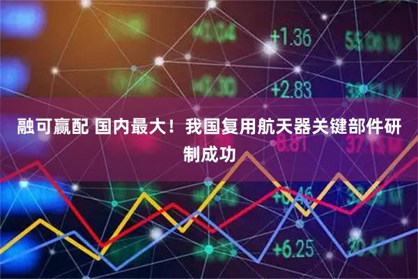 融可赢配 国内最大！我国复用航天器关键部件研制成功