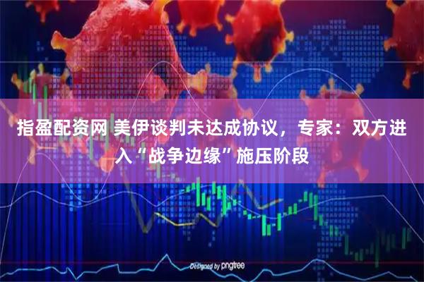 指盈配资网 美伊谈判未达成协议，专家：双方进入“战争边缘”施压阶段