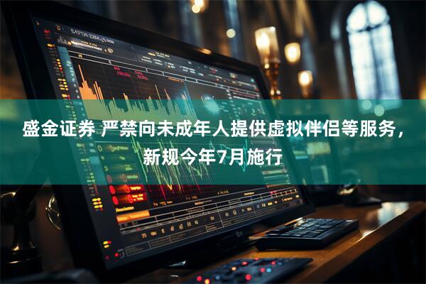 盛金证券 严禁向未成年人提供虚拟伴侣等服务，新规今年7月施行