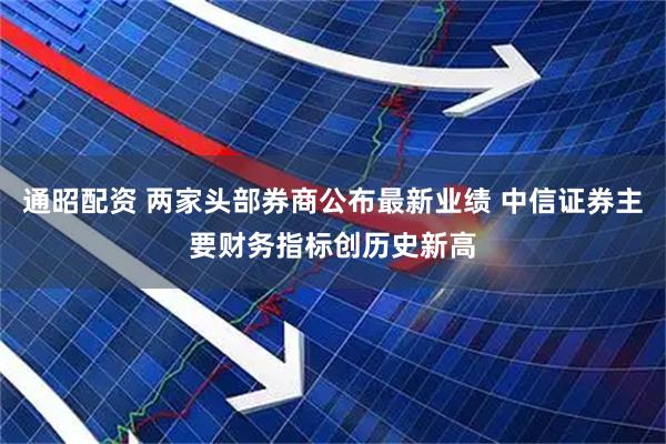 通昭配资 两家头部券商公布最新业绩 中信证券主要财务指标创历史新高