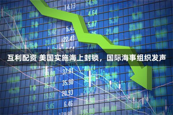 互利配资 美国实施海上封锁，国际海事组织发声