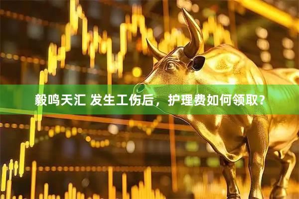 毅鸣天汇 发生工伤后，护理费如何领取？